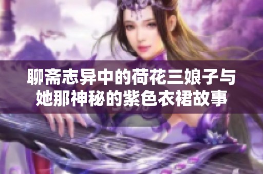 聊斋志异中的荷花三娘子与她那神秘的紫色衣裙故事