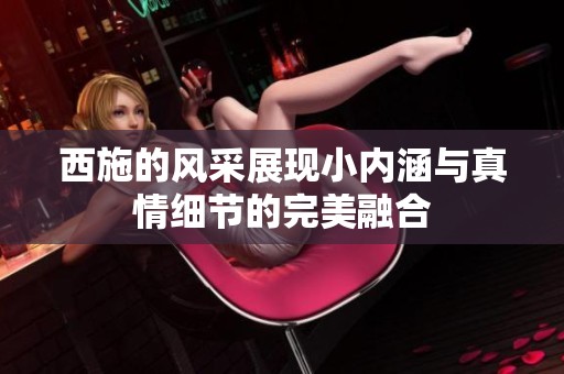 西施的风采展现小内涵与真情细节的完美融合