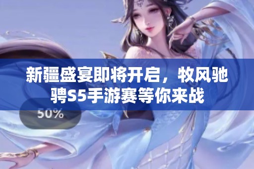 新疆盛宴即将开启，牧风驰骋S5手游赛等你来战