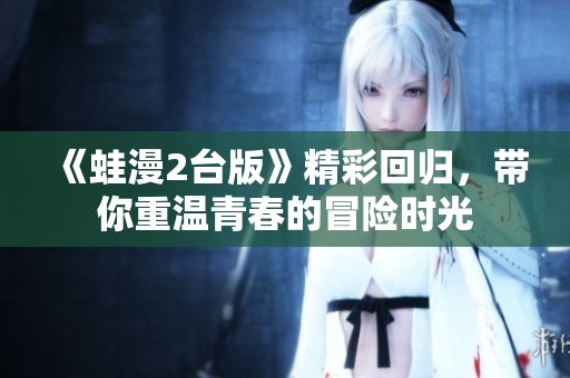 《蛙漫2台版》精彩回归，带你重温青春的冒险时光