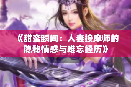 《甜蜜瞬间：人妻按摩师的隐秘情感与难忘经历》