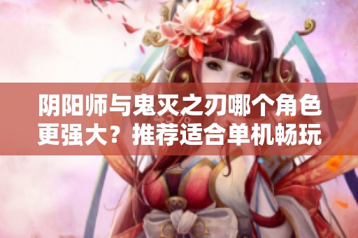 阴阳师与鬼灭之刃哪个角色更强大？推荐适合单机畅玩的手游体验