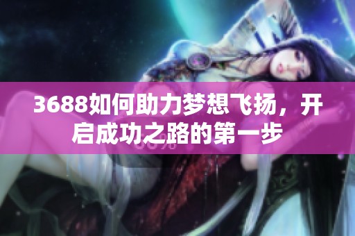3688如何助力梦想飞扬，开启成功之路的第一步
