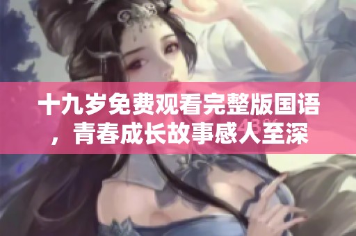十九岁免费观看完整版国语，青春成长故事感人至深