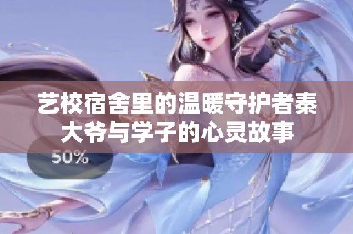 艺校宿舍里的温暖守护者秦大爷与学子的心灵故事