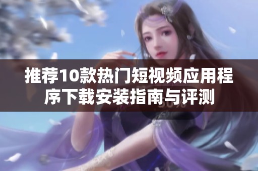 推荐10款热门短视频应用程序下载安装指南与评测
