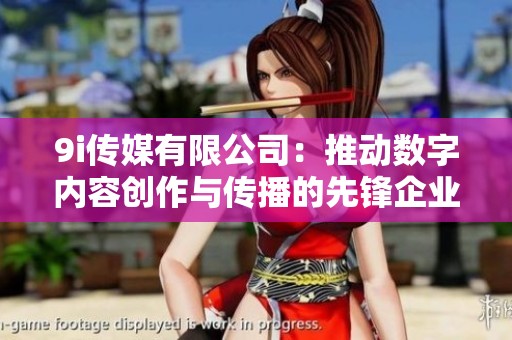 9i传媒有限公司：推动数字内容创作与传播的先锋企业