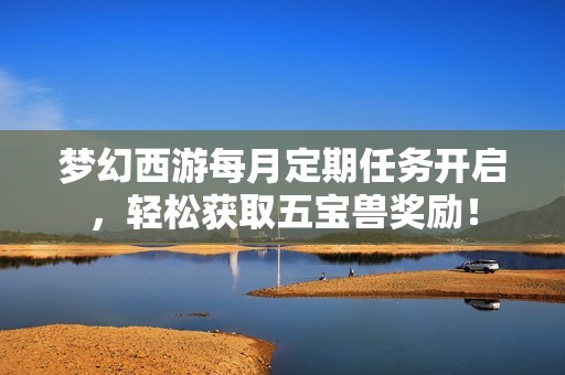 梦幻西游每月定期任务开启，轻松获取五宝兽奖励！