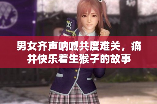 男女齐声呐喊共度难关，痛并快乐着生猴子的故事