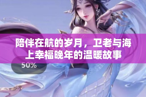 陪伴在航的岁月，卫老与海上幸福晚年的温暖故事
