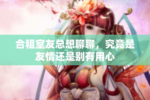 合租室友总想聊聊，究竟是友情还是别有用心