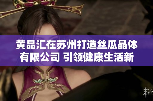 黄品汇在苏州打造丝瓜晶体有限公司 引领健康生活新风尚