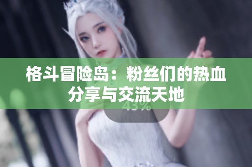 格斗冒险岛：粉丝们的热血分享与交流天地