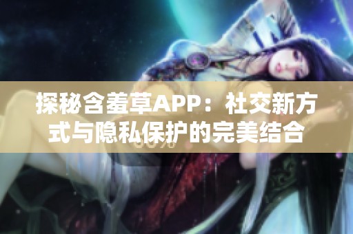 探秘含羞草APP：社交新方式与隐私保护的完美结合