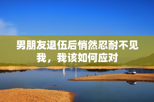 男朋友退伍后悄然忍耐不见我，我该如何应对