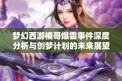 梦幻西游楠哥爆雷事件深度分析与创梦计划的未来展望