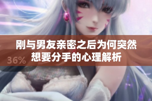 刚与男友亲密之后为何突然想要分手的心理解析