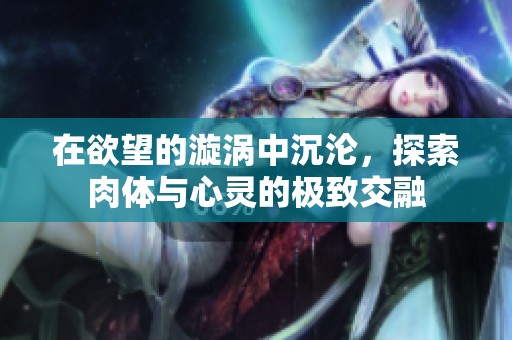 在欲望的漩涡中沉沦，探索肉体与心灵的极致交融