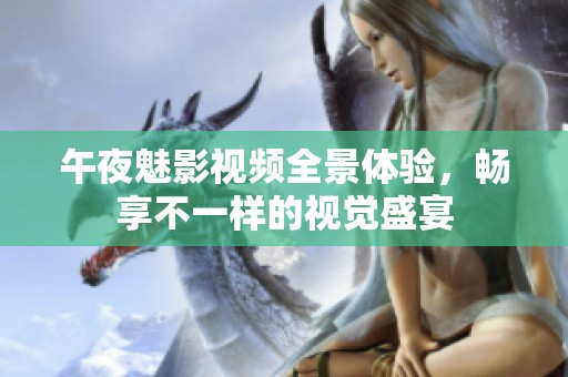 午夜魅影视频全景体验，畅享不一样的视觉盛宴