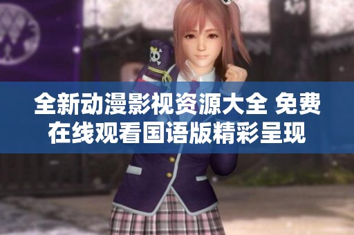 全新动漫影视资源大全 免费在线观看国语版精彩呈现