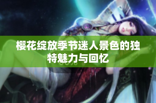 樱花绽放季节迷人景色的独特魅力与回忆