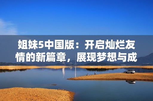 姐妹5中国版：开启灿烂友情的新篇章，展现梦想与成长