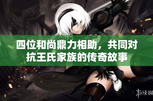 四位和尚鼎力相助，共同对抗王氏家族的传奇故事