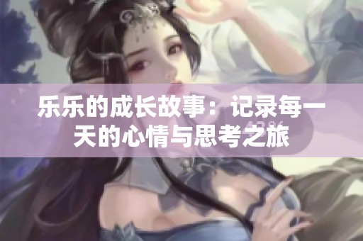 乐乐的成长故事：记录每一天的心情与思考之旅