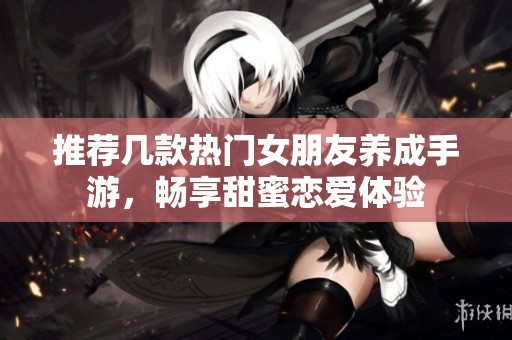 推荐几款热门女朋友养成手游，畅享甜蜜恋爱体验