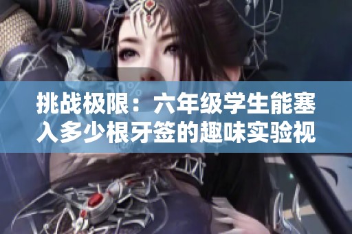 挑战极限：六年级学生能塞入多少根牙签的趣味实验视频