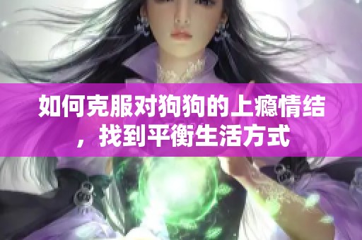 如何克服对狗狗的上瘾情结，找到平衡生活方式