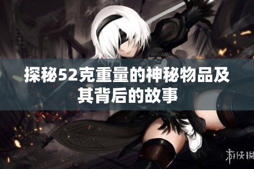 探秘52克重量的神秘物品及其背后的故事