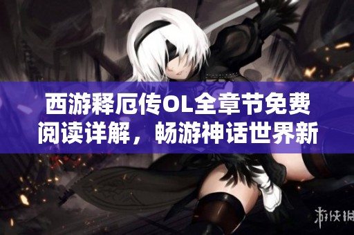 西游释厄传OL全章节免费阅读详解，畅游神话世界新体验