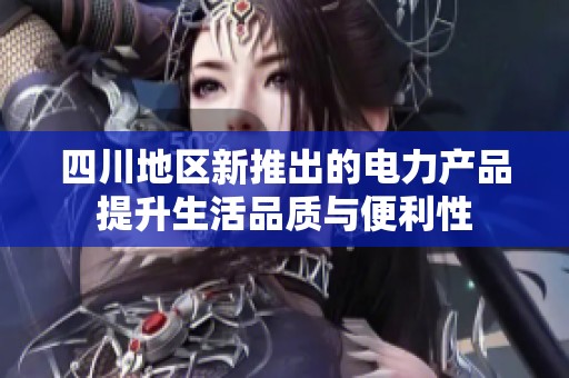 四川地区新推出的电力产品提升生活品质与便利性