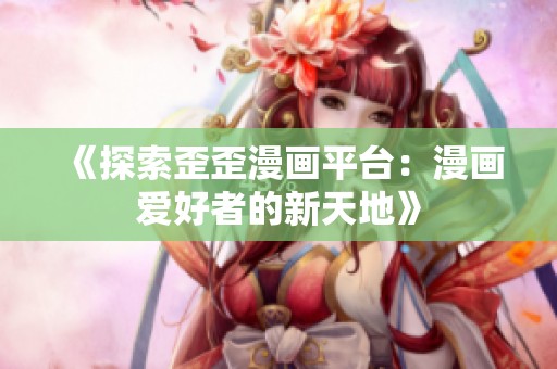 《探索歪歪漫画平台：漫画爱好者的新天地》
