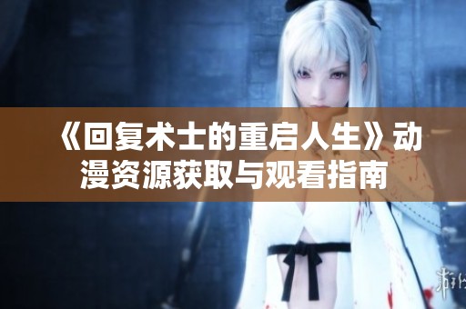 《回复术士的重启人生》动漫资源获取与观看指南