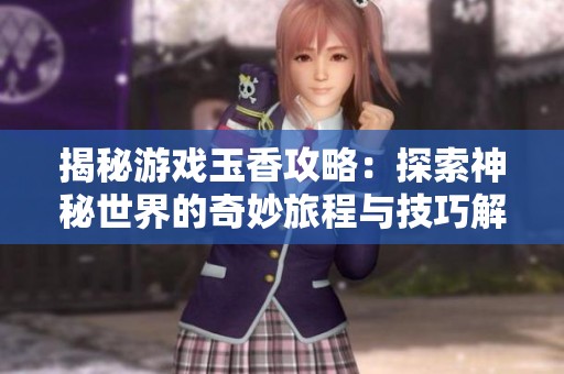 揭秘游戏玉香攻略：探索神秘世界的奇妙旅程与技巧解析