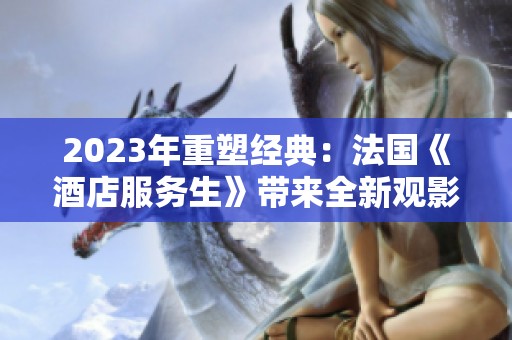 2023年重塑经典：法国《酒店服务生》带来全新观影体验