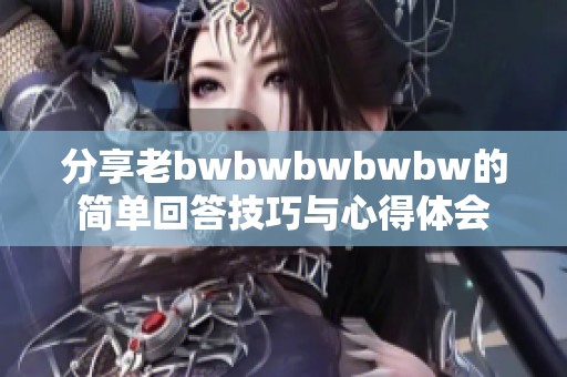 分享老bwbwbwbwbw的简单回答技巧与心得体会