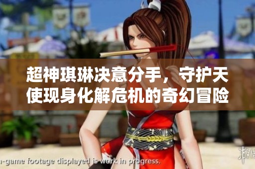 超神琪琳决意分手，守护天使现身化解危机的奇幻冒险