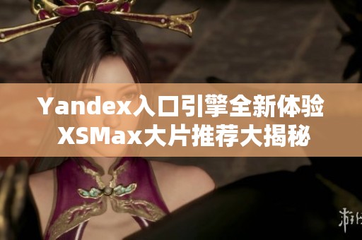 Yandex入口引擎全新体验 XSMax大片推荐大揭秘