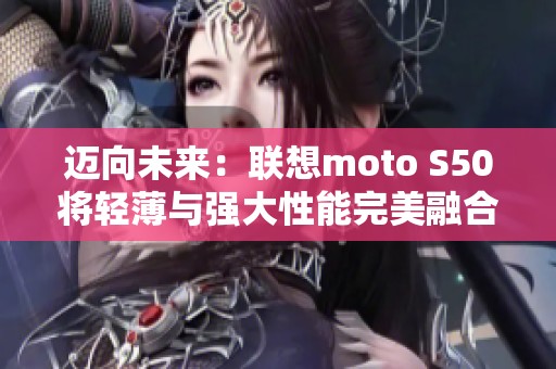 迈向未来：联想moto S50将轻薄与强大性能完美融合