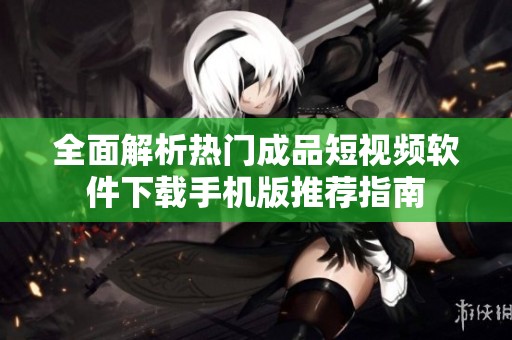 全面解析热门成品短视频软件下载手机版推荐指南