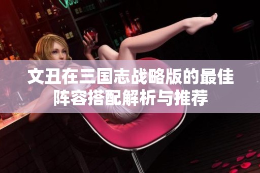 文丑在三国志战略版的最佳阵容搭配解析与推荐