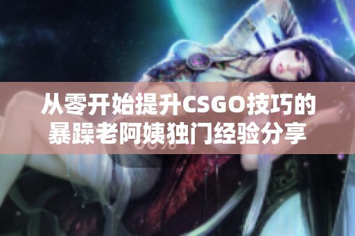 从零开始提升CSGO技巧的暴躁老阿姨独门经验分享