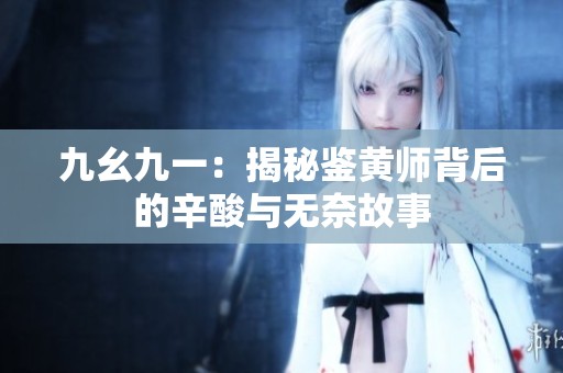 九幺九一：揭秘鉴黄师背后的辛酸与无奈故事