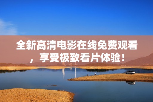 全新高清电影在线免费观看，享受极致看片体验！