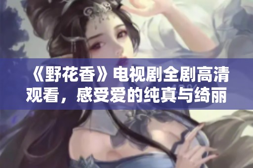 《野花香》电视剧全剧高清观看，感受爱的纯真与绮丽人生