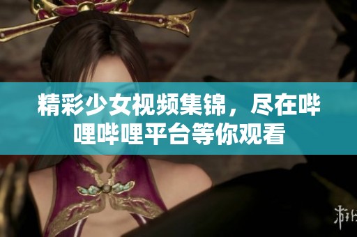 精彩少女视频集锦，尽在哔哩哔哩平台等你观看