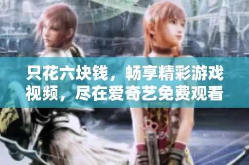 只花六块钱，畅享精彩游戏视频，尽在爱奇艺免费观看！